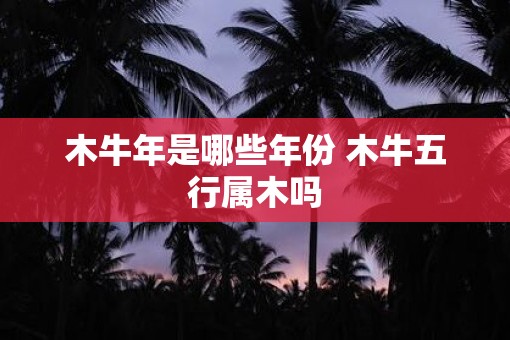 木牛年是哪些年份 木牛五行属木吗
