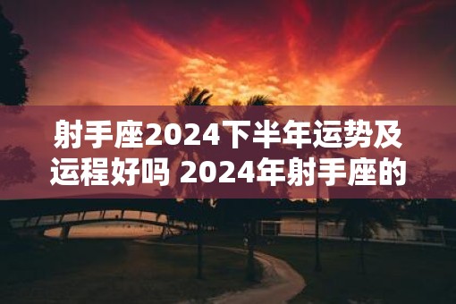 射手座2025下半年运势及运程好吗 2025年射手座的整体运势怎么样