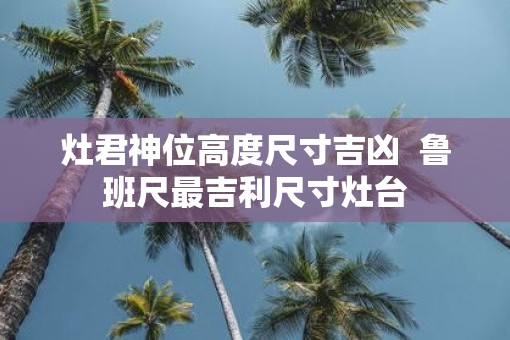灶君神位高度尺寸吉凶  鲁班尺最吉利尺寸灶台