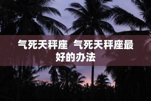 气死天秤座  气死天秤座最好的办法