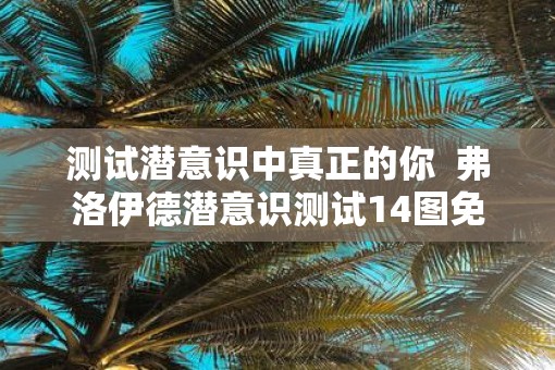 测试潜意识中真正的你 弗洛伊德潜意识测试14图免费 测试潜意识中真正的你 弗洛伊德潜意识测试14图免费