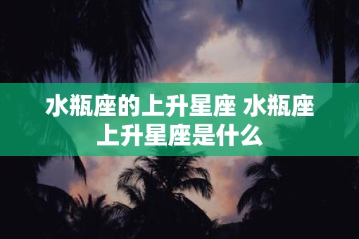 水瓶座的上升星座 水瓶座上升星座是什么