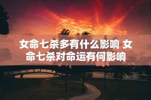 女命七杀多有什么影响 女命七杀对命运有何影响 女命七杀多有什么影响 女命七杀对命运有何影响