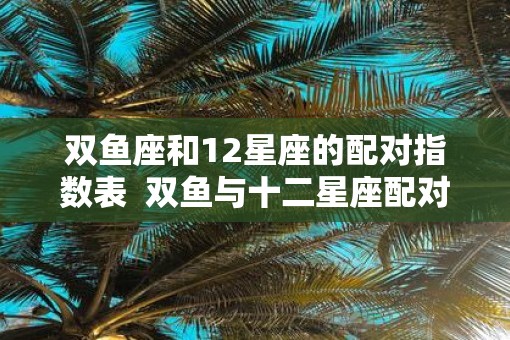 双鱼座和12星座的配对指数表  双鱼与十二星座配对