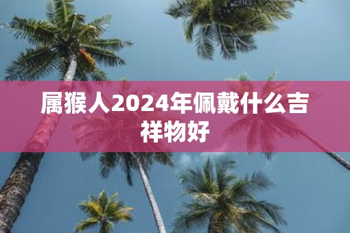 属猴人2025年佩戴什么吉祥物好