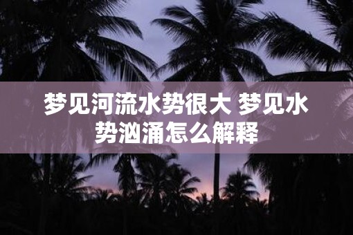 梦见河流水势很大 梦见水势汹涌怎么解释 梦见河流水势很大 梦见水势汹涌怎么解释