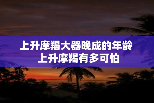 上升摩羯大器晚成的年龄  上升摩羯有多可怕