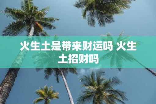 火生土是带来财运吗 火生土招财吗