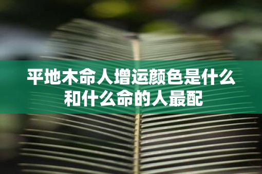 平地木命人增运颜色是什么 和什么命的人最配