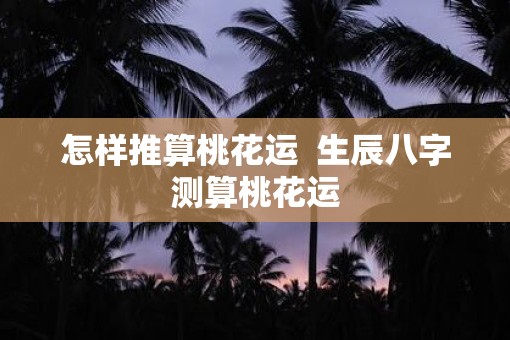 怎样推算桃花运  生辰八字测算桃花运