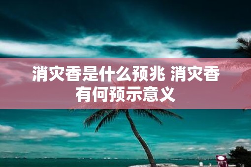 消灾香是什么预兆 消灾香有何预示意义 消灾香是什么预兆 消灾香有何预示意义