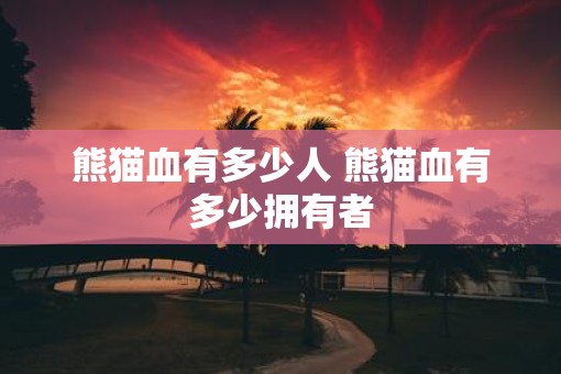 熊猫血有多少人 熊猫血有多少拥有者