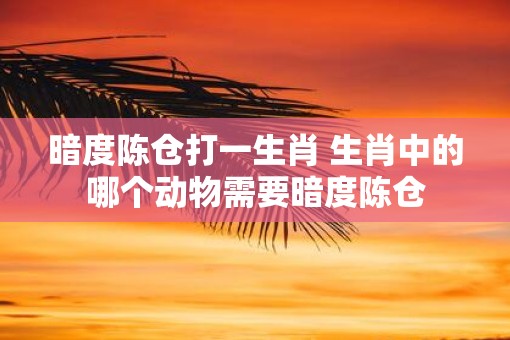 暗度陈仓打一生肖 生肖中的哪个动物需要暗度陈仓