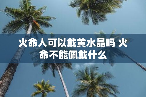火命人可以戴黄水晶吗 火命不能佩戴什么