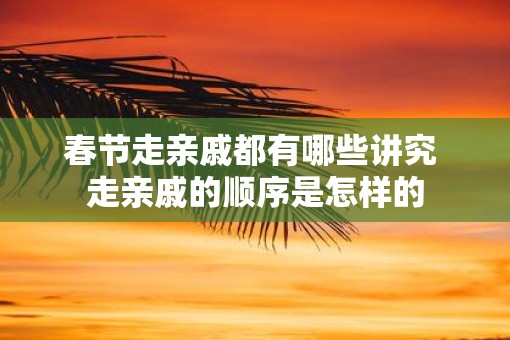 春节走亲戚都有哪些讲究 走亲戚的顺序是怎样的