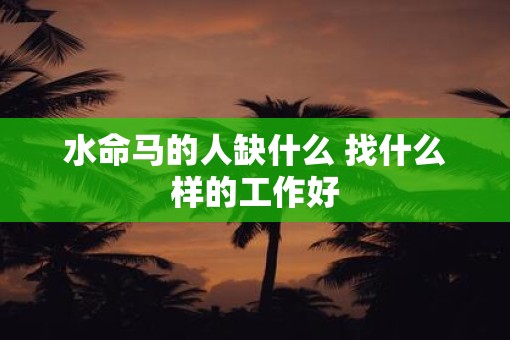 水命马的人缺什么 找什么样的工作好