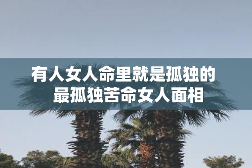 有人女人命里就是孤独的  最孤独苦命女人面相