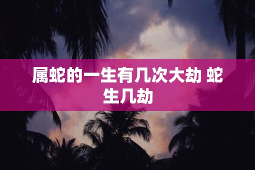 属蛇的一生有几次大劫 蛇生几劫