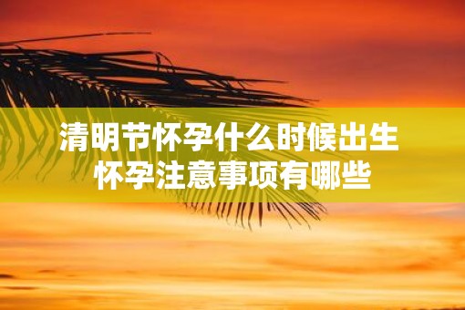 清明节怀孕什么时候出生 怀孕注意事项有哪些