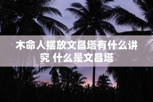 木命人摆放文昌塔有什么讲究 什么是文昌塔