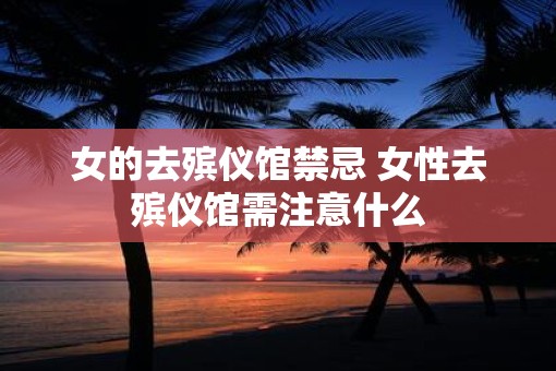女的去殡仪馆禁忌 女性去殡仪馆需注意什么