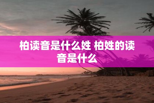 柏读音是什么姓 柏姓的读音是什么 柏读音是什么姓 柏姓的读音是什么