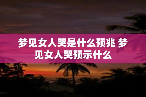 梦见女人哭是什么预兆 梦见女人哭预示什么