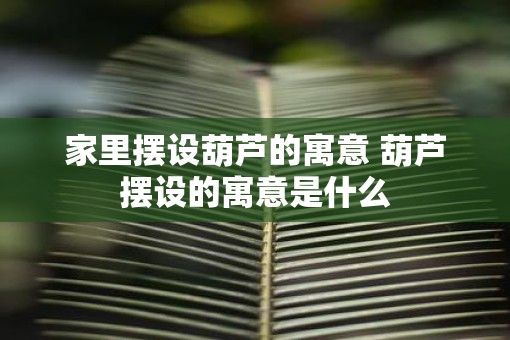 家里摆设葫芦的寓意 葫芦摆设的寓意是什么