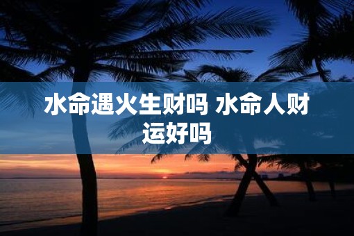 水命遇火生财吗 水命人财运好吗