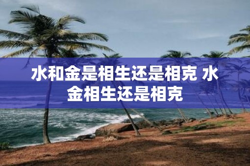 水和金是相生还是相克 水金相生还是相克
