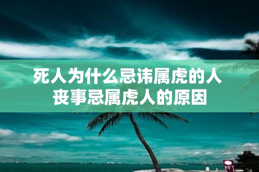 死人为什么忌讳属虎的人 丧事忌属虎人的原因