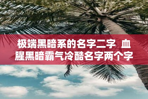 极端黑暗系的名字二字  血腥黑暗霸气冷酷名字两个字