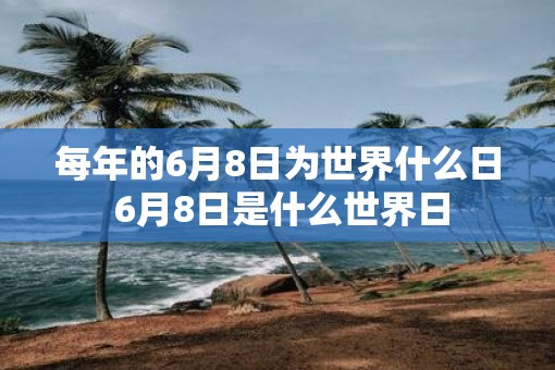 每年的6月8日为世界什么日 6月8日是什么世界日