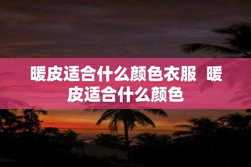 暖皮适合什么颜色衣服 暖皮适合什么颜色 暖皮适合什么颜色衣服 暖皮适合什么颜色