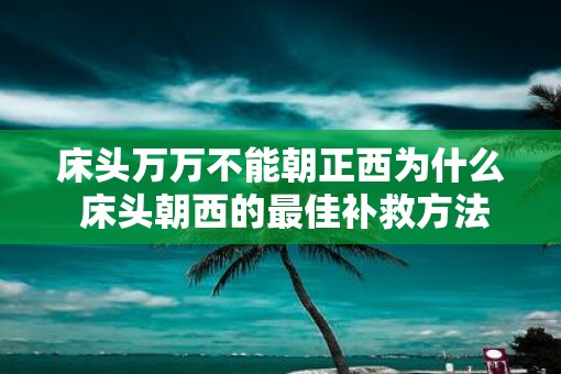 床头万万不能朝正西为什么 床头朝西的最佳补救方法