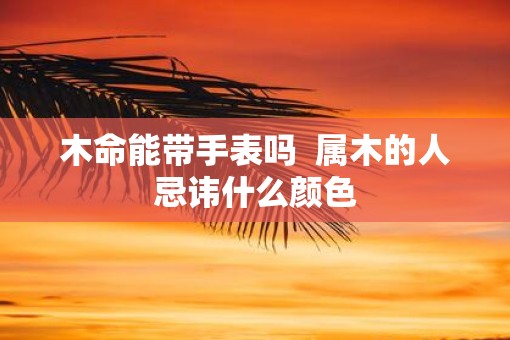 木命能带手表吗  属木的人忌讳什么颜色