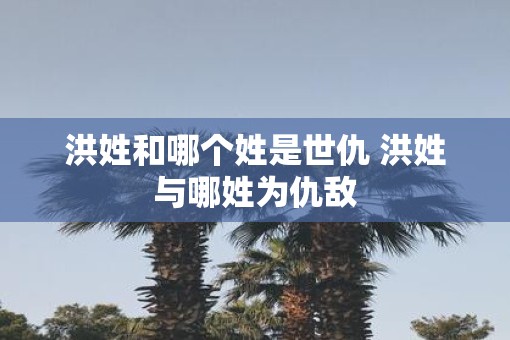 洪姓和哪个姓是世仇 洪姓与哪姓为仇敌