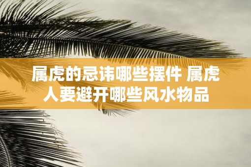 属虎的忌讳哪些摆件 属虎人要避开哪些风水物品