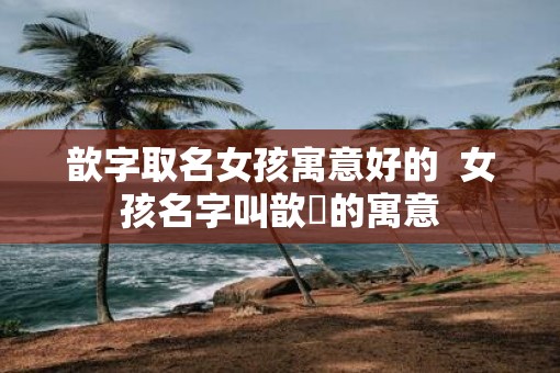 歆字取名女孩寓意好的  女孩名字叫歆玥的寓意