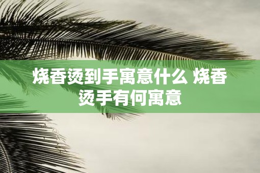 烧香烫到手寓意什么 烧香烫手有何寓意
