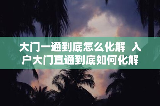 大门一通到底怎么化解  入户大门直通到底如何化解