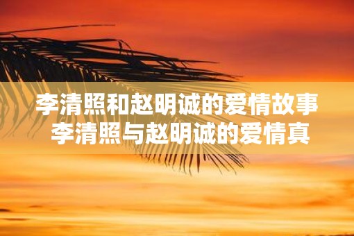 李清照和赵明诚的爱情故事 李清照与赵明诚的爱情真相是什么