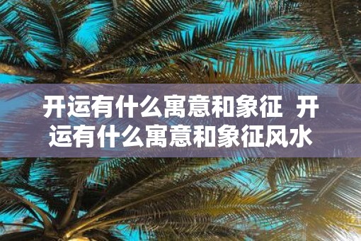 开运有什么寓意和象征  开运有什么寓意和象征风水