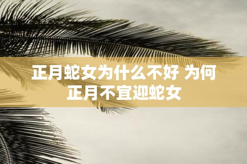 正月蛇女为什么不好 为何正月不宜迎蛇女