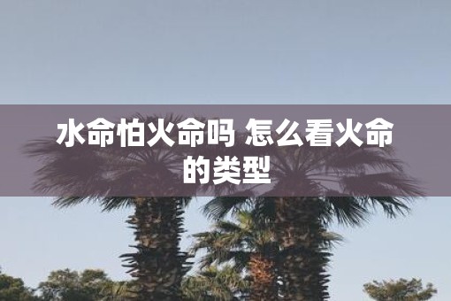 水命怕火命吗 怎么看火命的类型