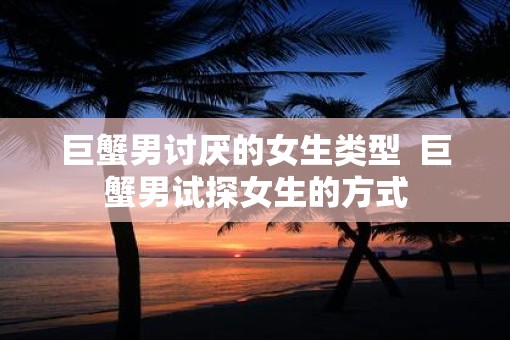 巨蟹男讨厌的女生类型  巨蟹男试探女生的方式