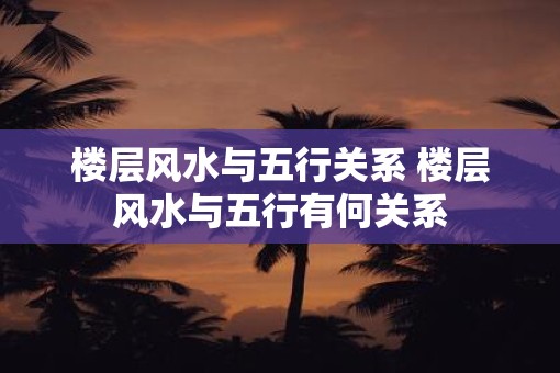 楼层风水与五行关系 楼层风水与五行有何关系