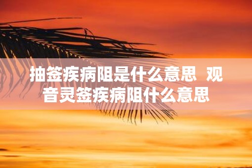 抽签疾病阻是什么意思  观音灵签疾病阻什么意思
