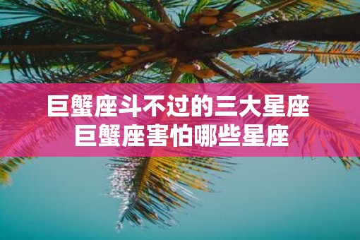巨蟹座斗不过的三大星座 巨蟹座害怕哪些星座