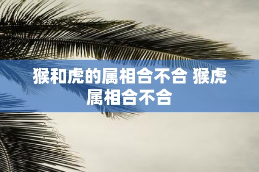 猴和虎的属相合不合 猴虎属相合不合